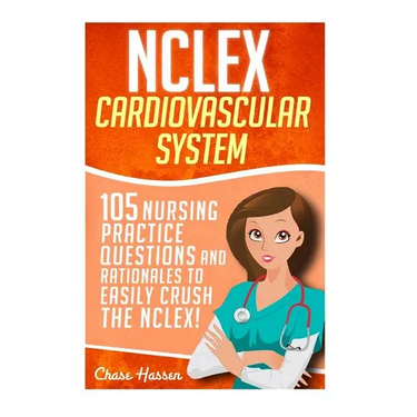 NCLEX: Cardiovascular System: 105 Nursing Practice Questions and Rationales to EASILY Crush the NCLEX!