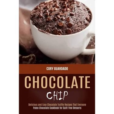 Chocolate Chip: Paleo Chocolate Cookbook for Guilt-free Desserts (Delicious and Easy Chocolate Truffle Recipes That Everyone)