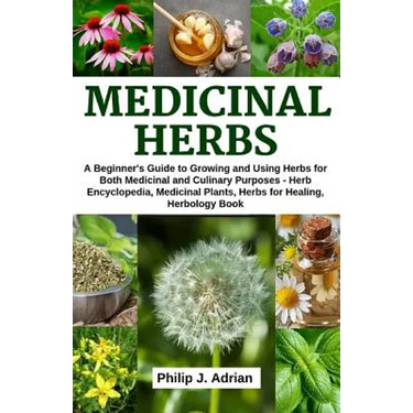 Medicinal Herbs: A beginner's Guide to Growing and Using Herbs for Both Medicinal and Culinary Purposes - Herb Encyclopedia, Herbs for