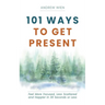 101 Ways to Get Present: Feel More Focused, Less Scattered and Happier in 30 Seconds or Less