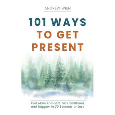 101 Ways to Get Present: Feel More Focused, Less Scattered and Happier in 30 Seconds or Less