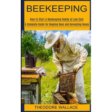Beekeeping: How to Start a Beekeeping Hobby at Low Cost (A Complete Guide for Keeping Bees and Harvesting Honey)