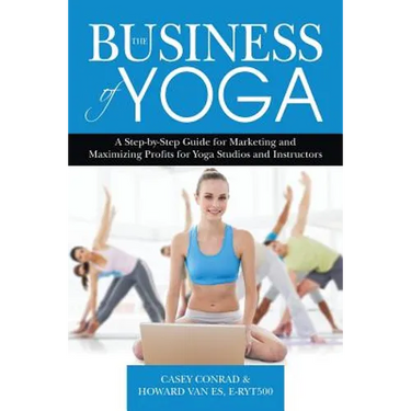 The Business of Yoga: A Step-by-Step Guide for Marketing and Maximizing Profits for Yoga Studios and Instructors