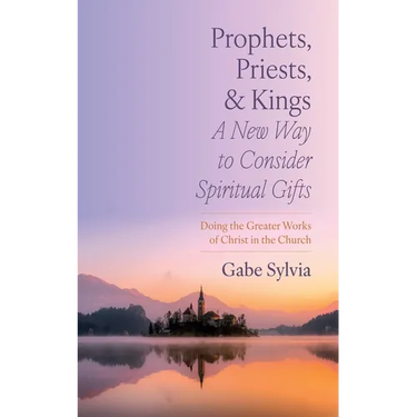 Prophets, Priests, and Kings: A New Way to Consider Spiritual Gifts: Doing the Greater Works of Christ in the Church