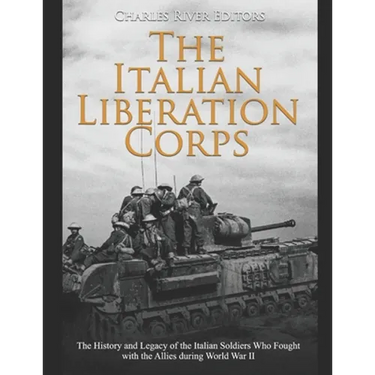 The Italian Liberation Corps: The History and Legacy of the Italian Soldiers Who Fought with the Allies during World War II