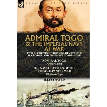 Admiral Togo and the Imperial Navy at War: Two Accounts of the Rise of Japanese Sea Power and its Finest Commander---Admiral Togo & The Naval Battles