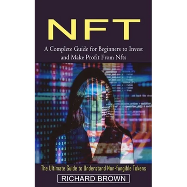 Nft: A Complete Guide for Beginners to Invest and Make Profit From Nfts (The Ultimate Guide to Understand Non-fungible Tokens)
