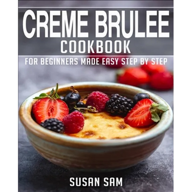 Creme Brulee Cookbook: Book 1, for Beginners Made Easy Step by Step