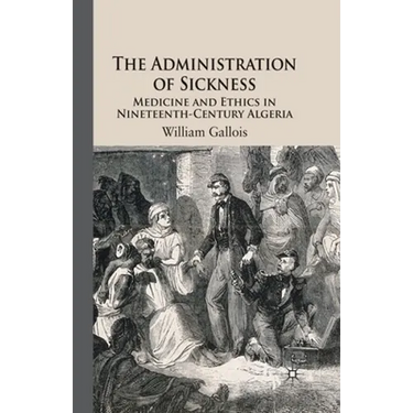 The Administration of Sickness: Medicine and Ethics in Nineteenth-Century Algeria