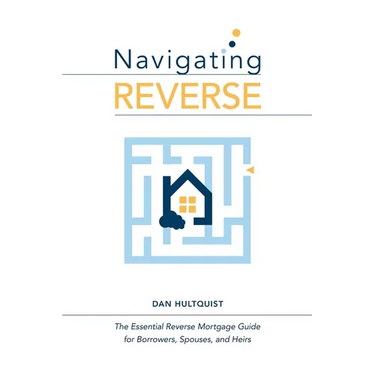 Navigating Reverse: The Essential Reverse Mortgage Guide for Borrowers, Spouses, and Heirs