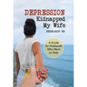 Depression Kidnapped My Wife: A Guide for Husbands Who Want to Help