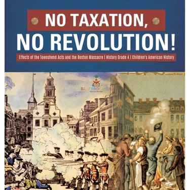 No Taxation, No Revolution! Effects of the Townshend Acts and the Boston Massacre History Grade 4 Children's American History