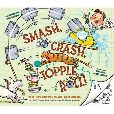 Smash, Crash, Topple, Roll!: The Inventive Rube Goldberg--A Life in Comics, Contraptions, and Six Simple Machines