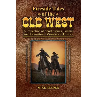 Fireside Tales of the Old West - A Collection of Short Stories, Poems, and Dramatized Moments in History