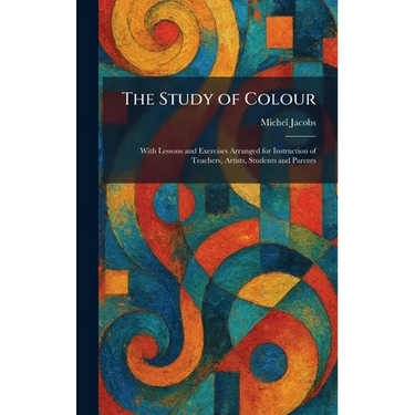 The Study of Colour: With Lessons and Exercises Arranged for Instruction of Teachers, Artists, Students and Parents