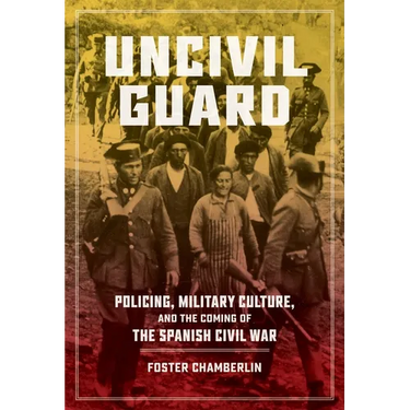 Uncivil Guard: Policing, Military Culture, and the Coming of the Spanish Civil War