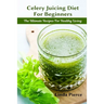 Celery Juicing Diet for Beginners: The Ultimate Recipe for Healthy Living