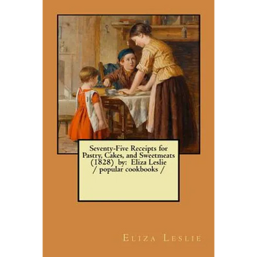 Seventy-Five Receipts for Pastry, Cakes, and Sweetmeats (1828) by: Eliza Leslie / popular cookbooks /