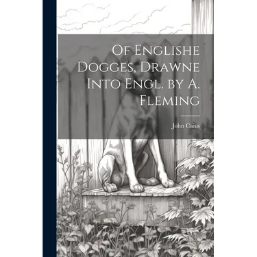 Of Englishe Dogges, Drawne Into Engl. by A. Fleming