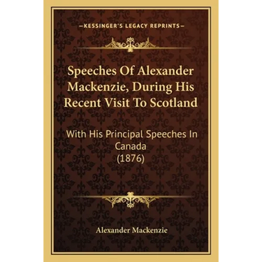 Speeches Of Alexander Mackenzie, During His Recent Visit To Scotland: With His Principal Speeches In Canada (1876)