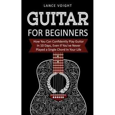 Guitar for Beginners: How You Can Confidently Play Guitar In 10 Days, Even If You've Never Played a Single Chord In Your Life