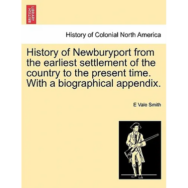 History of Newburyport from the Earliest Settlement of the Country to the Present Time. with a Biographical Appendix.
