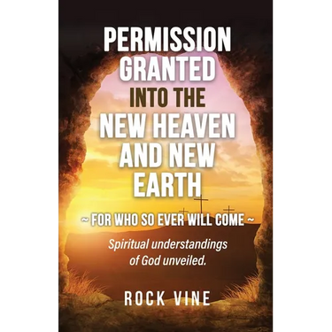 Permission Granted into the New Heaven and New Earth: For Who So Ever Will Come, Spiritual Understandings of God Unveiled.
