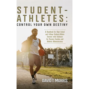 Student-Athletes: Control Your Own Destiny: A Handbook for High School and College Student-Athlete Success with Guidance for Parents, Coaches, and Ath