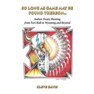 So Long as Game May Be Found Thereon...: Indian Treaty Hunting-from Fort Hall to Wyoming and Beyond