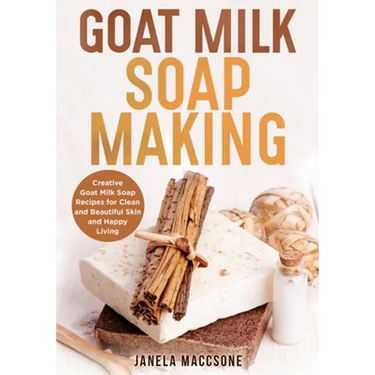 Goat Milk Soap Making: Creative Goat Milk Soap Recipes for Clean and Beautiful Skin and Happy Living