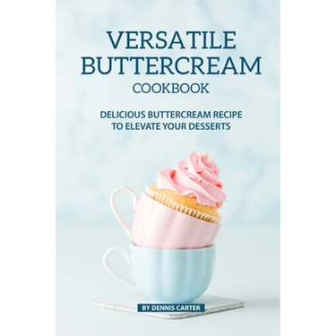 Versatile Buttercream Cookbook: Delicious Buttercream Recipe to Elevate your Desserts