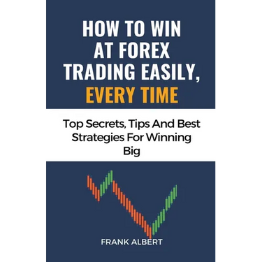 How To Win At Forex Trading Easily, Every Time: Top Secrets, Tips And Best Strategies For Winning Big