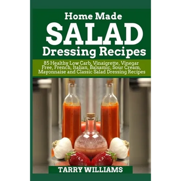 Homemade Salad Dressing Recipe: 85 Healthy Low Carb, Vinaigrette, Vinegar Free, French, Italian, Balsamic, Sour Cream, Mayonnaise and Classic Salad Dr