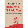 Raising Kids with Trauma: The Foster- Adoption Manual on Attachment Healing