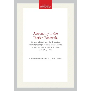 Astronomy in the Iberian Peninsula: Abraham Zacut and the Transition from Manuscript to Print Transactions, American Philosophical Society (Vol. 90. P