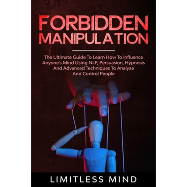 Forbidden Manipulation: The Ultimate Guide To Learn How To Influence Anyone's Mind Using NLP, Persuasion, Hypnosis And Advanced Techniques To