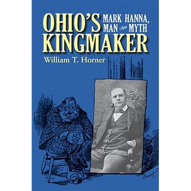 Ohio's Kingmaker: Mark Hanna, Man & Myth