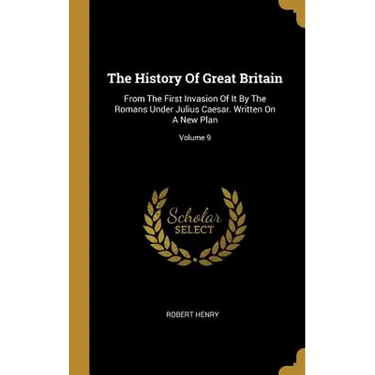 The History Of Great Britain: From The First Invasion Of It By The Romans Under Julius Caesar. Written On A New Plan; Volume 9