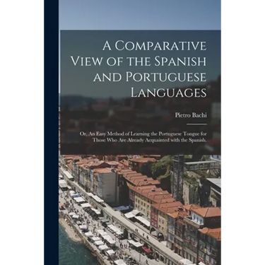 A Comparative View of the Spanish and Portuguese Languages; or, An Easy Method of Learning the Portuguese Tongue for Those Who Are Already Acquainted