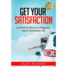 Get Your Satisfaction: A Short Guide to a Happier, More Satisfied Life