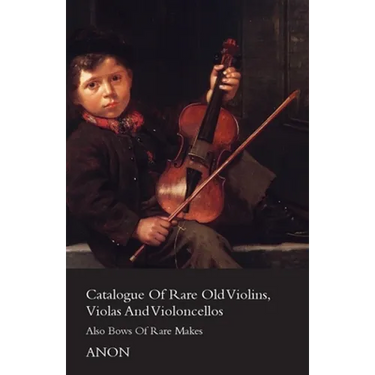 Catalogue of Rare Old Violins, Violas and Violoncellos - Also Bows of Rare Makes