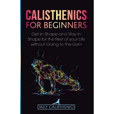 Calisthenics for Beginners: Get in Shape and Stay in Shape for the Rest of your Life without Going to the Gym