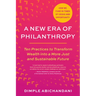A New Era of Philanthropy: Ten Practices to Transform Wealth Into a More Just and Sustainable Future--How We Fund in Times of Crisis and Opportunity