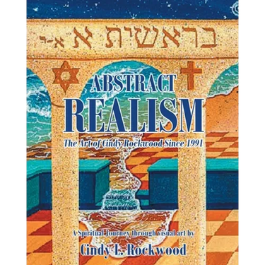 Abstract Realism: The Art of Cindy Rockwood Since 1991: A Spiritual Journey through visual art by Cindy L. Rockwood