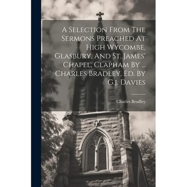 A Selection From The Sermons Preached At High Wycombe, Glasbury, And St. James' Chapel, Clapham By ... Charles Bradley, Ed. By G.j. Davies