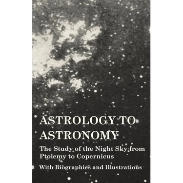 Astrology to Astronomy - The Study of the Night Sky from Ptolemy to Copernicus - With Biographies and Illustrations