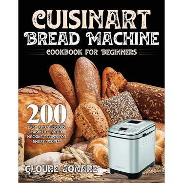 Cuisinart Bread Machine Cookbook for Beginners: 200 Easy and Delicious Cuisinart Bread Machine Recipes for Smart People
