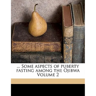 ... Some Aspects of Puberty Fasting Among the Ojibwa Volume 2