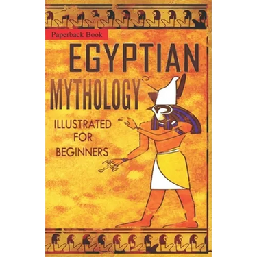 Egyptian Mythology Illustrated for Beginners.: A Guide to Classic Stories of Gods, Goddesses, Monsters, Mortals and Traditions of Ancient Egypt.
