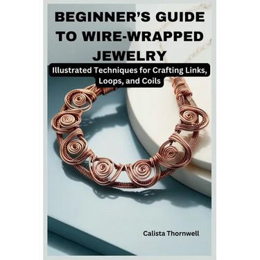 Beginner's Guide to Wire-Wrapped Jewelry: Illustrated Techniques for Crafting Links, Loops, and Coils: Explore Essential Tools, Creative Inspiration,